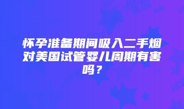 怀孕准备期间吸入二手烟对美国试管婴儿周期有害吗？