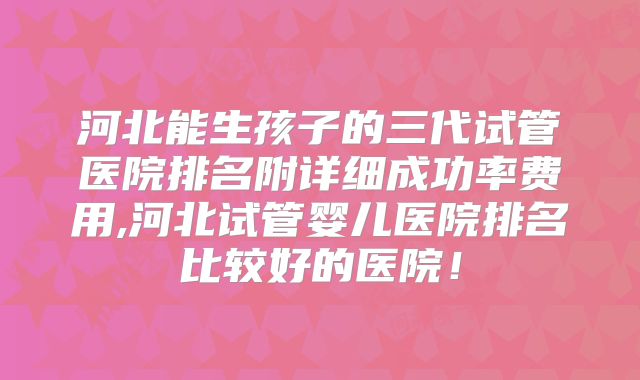 河北能生孩子的三代试管医院排名附详细成功率费用,河北试管婴儿医院排名比较好的医院！