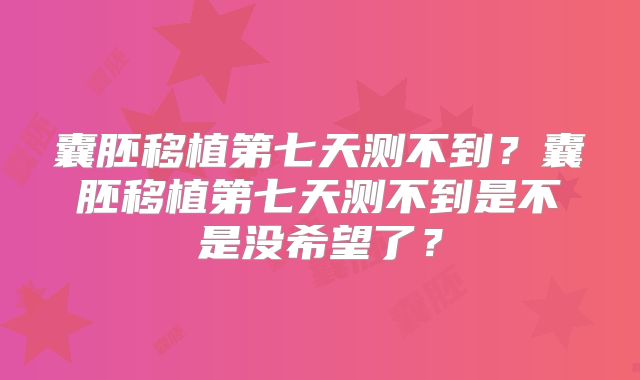 囊胚移植第七天测不到?囊胚移植第七天测不到是不是没希望了?