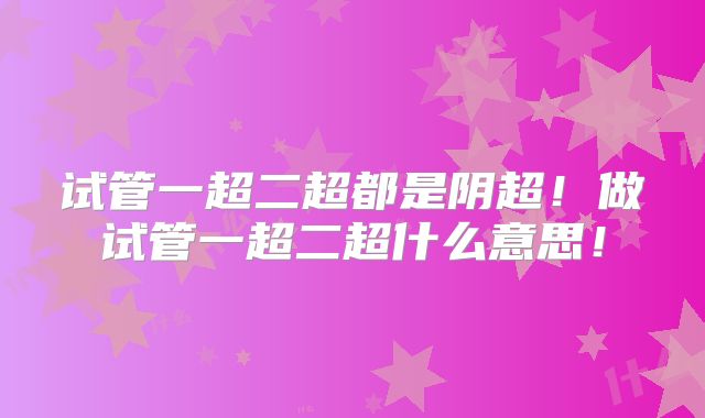 试管一超二超都是阴超！做试管一超二超什么意思！
