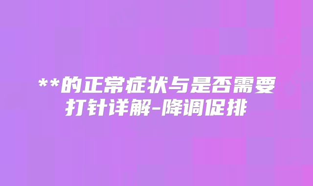 **的正常症状与是否需要打针详解-降调促排