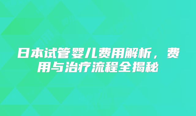 日本试管婴儿费用解析，费用与治疗流程全揭秘