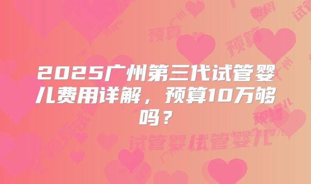 2025广州第三代试管婴儿费用详解，预算10万够吗？