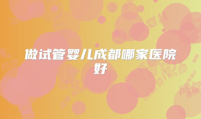 做试管婴儿成都哪家医院好