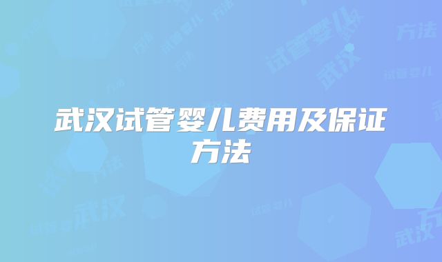 武汉试管婴儿费用及保证方法
