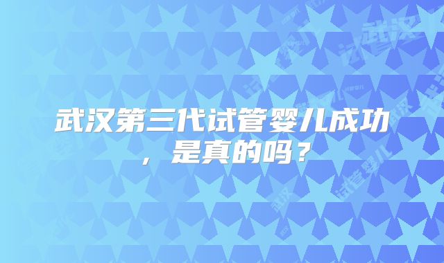 武汉第三代试管婴儿成功，是真的吗？