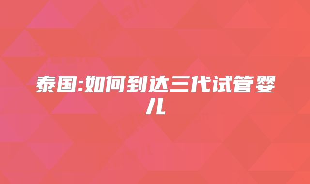 泰国:如何到达三代试管婴儿
