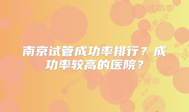 南京试管成功率排行？成功率较高的医院？