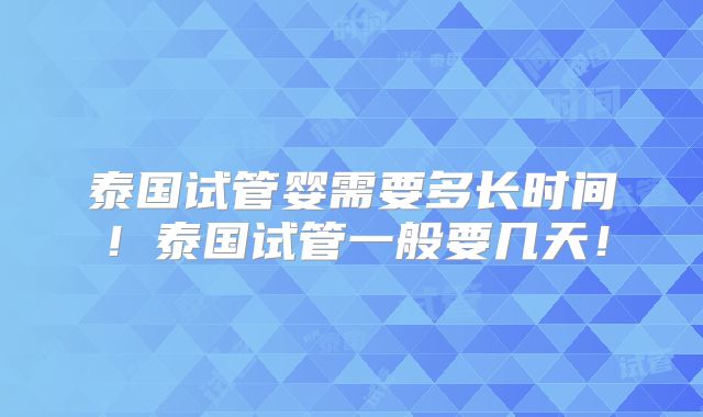 泰国试管婴需要多长时间！泰国试管一般要几天！