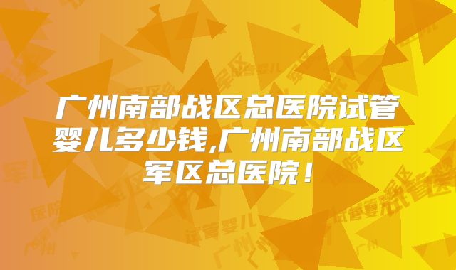 广州南部战区总医院试管婴儿多少钱,广州南部战区军区总医院！