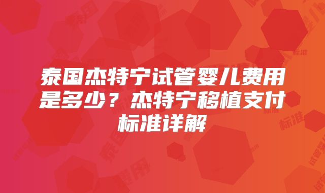 泰国杰特宁试管婴儿费用是多少？杰特宁移植支付标准详解