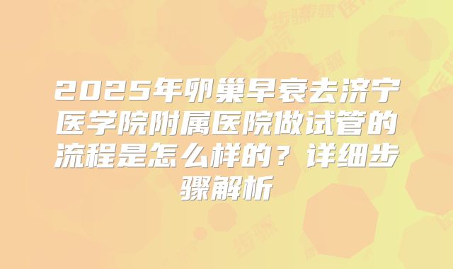 2025年卵巢早衰去济宁医学院附属医院做试管的流程是怎么样的？详细步骤解析