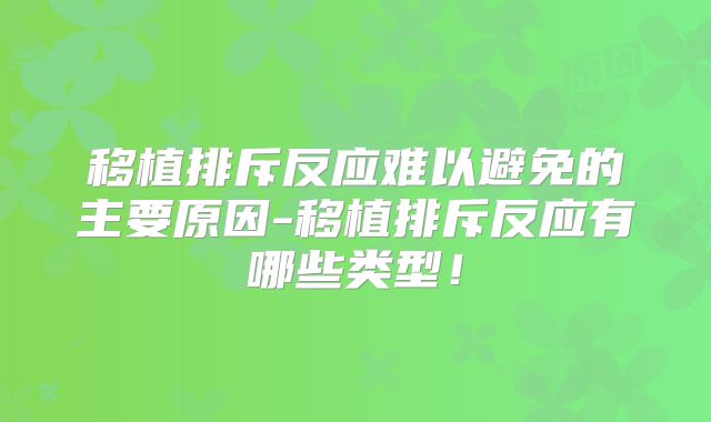 移植排斥反应难以避免的主要原因-移植排斥反应有哪些类型！