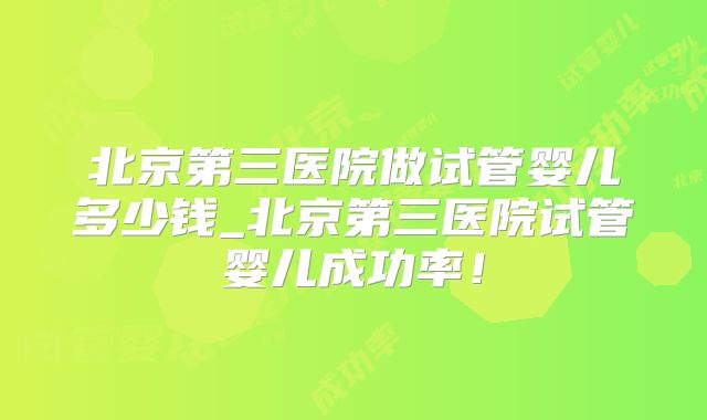 北京第三医院做试管婴儿多少钱_北京第三医院试管婴儿成功率!