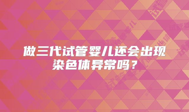 做三代试管婴儿还会出现染色体异常吗？