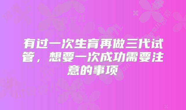 有过一次生育再做三代试管,想要一次成功需要注意的事项