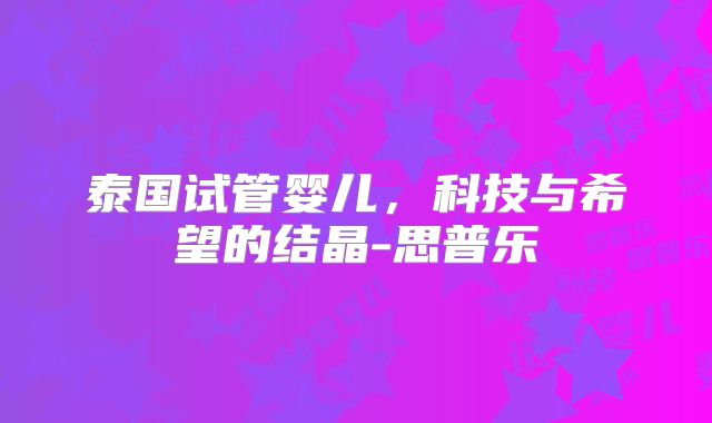 泰国试管婴儿,科技与希望的结晶-思普乐