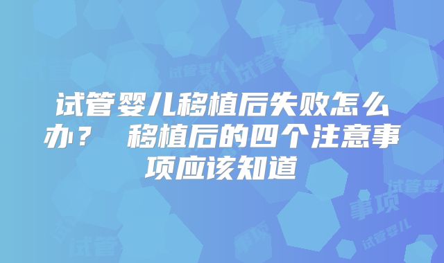 试管婴儿移植后失败怎么办？ 移植后的四个注意事项应该知道