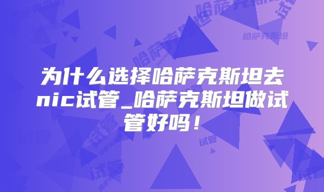 为什么选择哈萨克斯坦去nic试管_哈萨克斯坦做试管好吗!