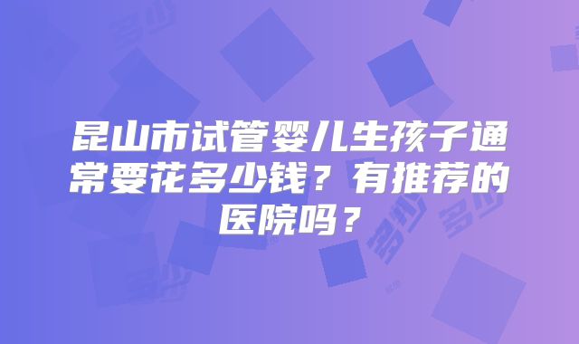 昆山市试管婴儿生孩子通常要花多少钱?有推荐的医院吗?