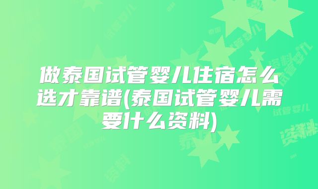 做泰国试管婴儿住宿怎么选才靠谱(泰国试管婴儿需要什么资料)