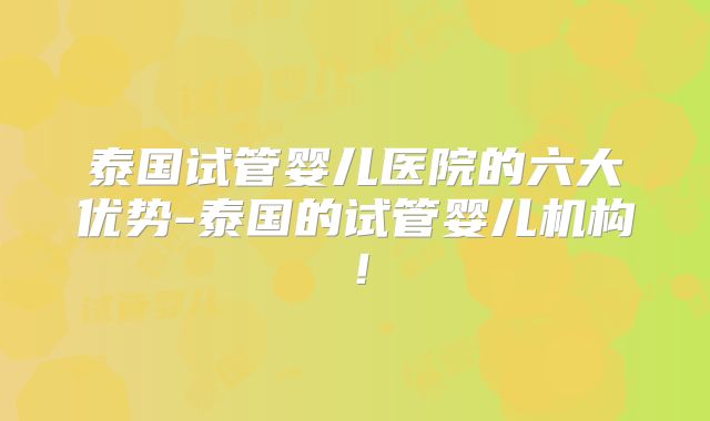泰国试管婴儿医院的六大优势-泰国的试管婴儿机构！