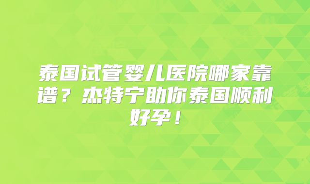泰国试管婴儿医院哪家靠谱?杰特宁助你泰国顺利好孕!