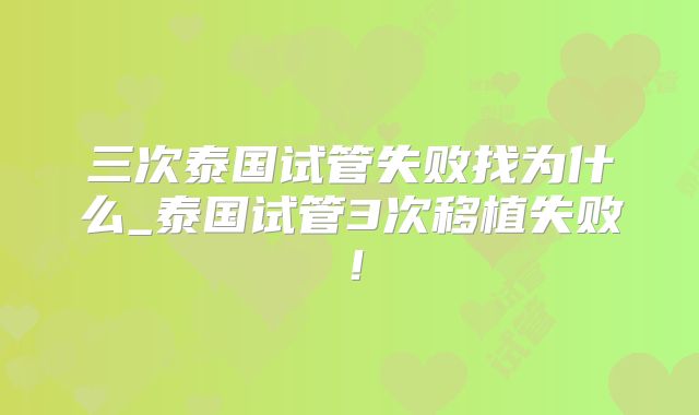 三次泰国试管失败找为什么_泰国试管3次移植失败!