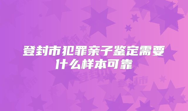 登封市犯罪亲子鉴定需要什么样本可靠