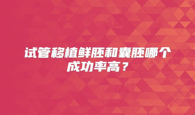 试管移植鲜胚和囊胚哪个成功率高？