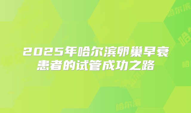 2025年哈尔滨卵巢早衰患者的试管成功之路