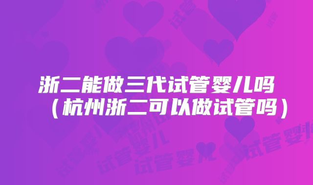 浙二能做三代试管婴儿吗(杭州浙二可以做试管吗)