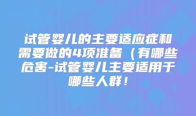 试管婴儿的主要适应症和需要做的4项准备(有哪些危害-试管婴儿主要适用于哪些人群!