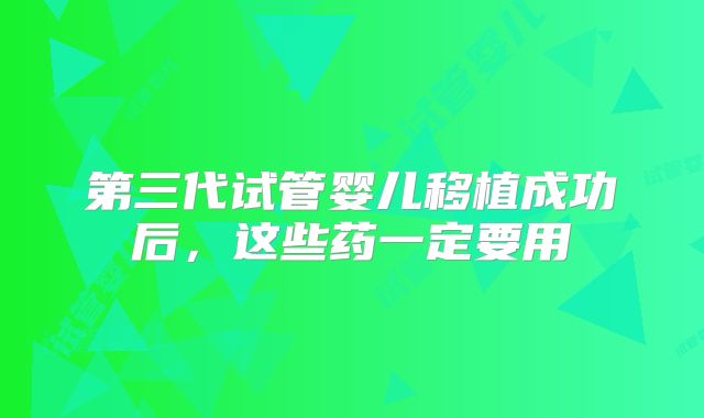 第三代试管婴儿移植成功后,这些药一定要用