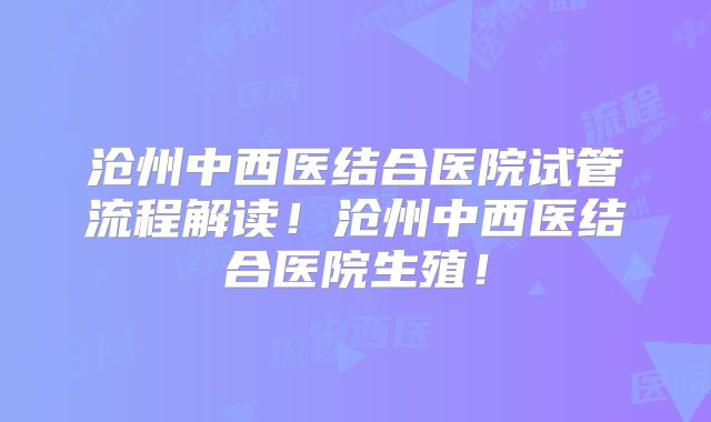 沧州中西医结合医院试管流程解读!沧州中西医结合医院生殖!