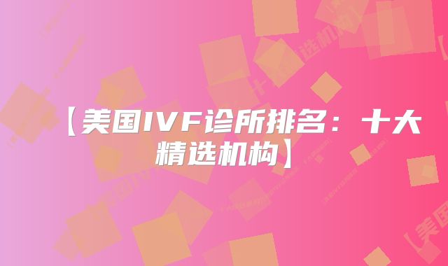 【美国IVF诊所排名：十大精选机构】