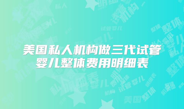 美国私人机构做三代试管婴儿整体费用明细表