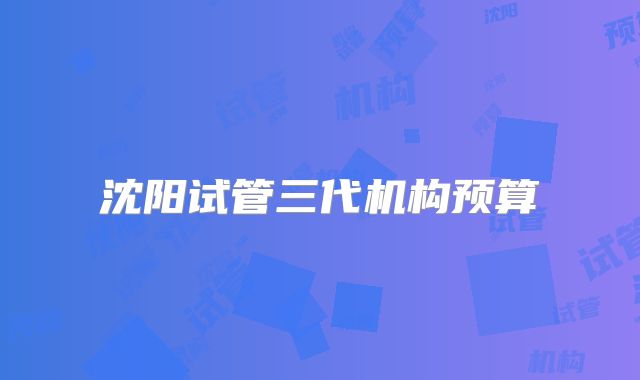 沈阳试管三代机构预算