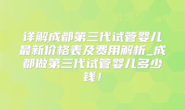 详解成都第三代试管婴儿最新价格表及费用解析_成都做第三代试管婴儿多少钱！