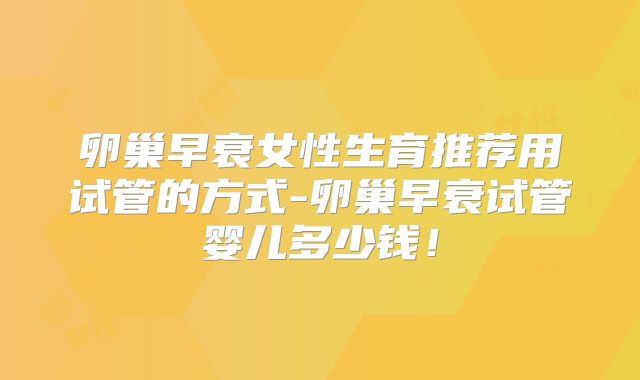 卵巢早衰女性生育推荐用试管的方式-卵巢早衰试管婴儿多少钱!