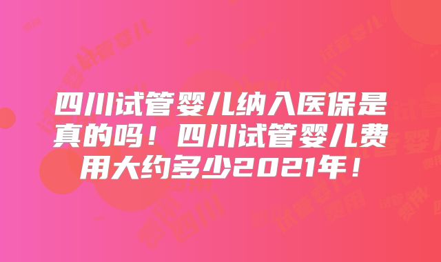 四川试管婴儿纳入医保是真的吗！四川试管婴儿费用大约多少2021年！