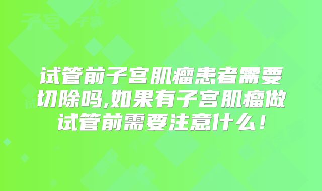 试管前子宫肌瘤患者需要切除吗,如果有子宫肌瘤做试管前需要注意什么！