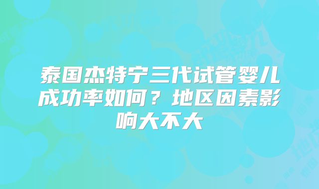 泰国杰特宁三代试管婴儿成功率如何？地区因素影响大不大