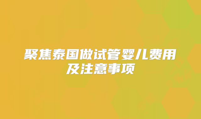 聚焦泰国做试管婴儿费用及注意事项