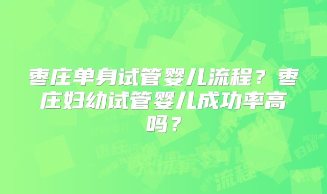 枣庄单身试管婴儿流程？枣庄妇幼试管婴儿成功率高吗？