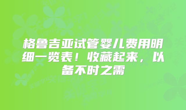 格鲁吉亚试管婴儿费用明细一览表!收藏起来,以备不时之需