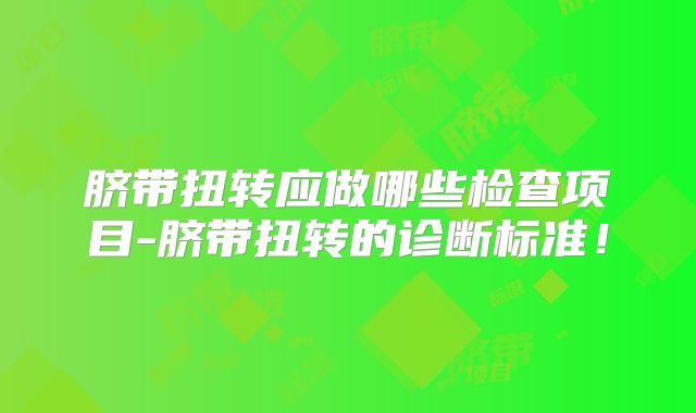 脐带扭转应做哪些检查项目-脐带扭转的诊断标准！