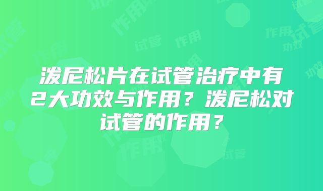 泼尼松片在试管治疗中有2大功效与作用?泼尼松对试管的作用?