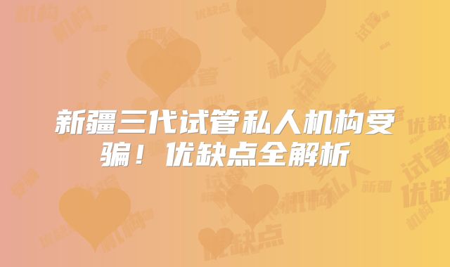 新疆三代试管私人机构受骗！优缺点全解析
