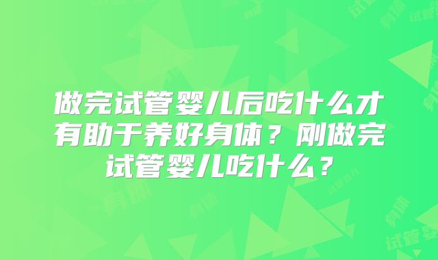 做完试管婴儿后吃什么才有助于养好身体?刚做完试管婴儿吃什么?